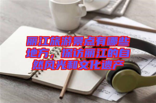 麗江旅游景點有哪些地方，探訪麗江的自然風光和文化遺產(chǎn)