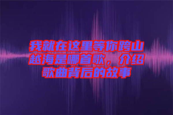 我就在這里等你跨山越海是哪首歌，介紹歌曲背后的故事