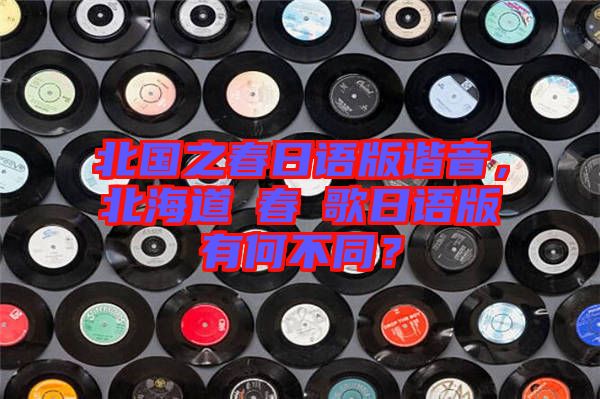 北國之春日語版諧音，北海道の春の歌日語版有何不同？