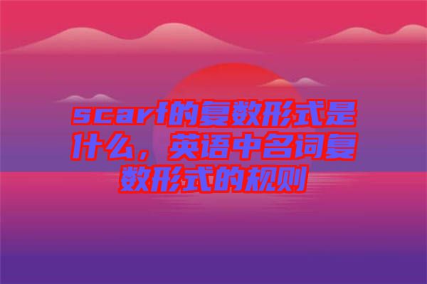 scarf的復(fù)數(shù)形式是什么，英語(yǔ)中名詞復(fù)數(shù)形式的規(guī)則