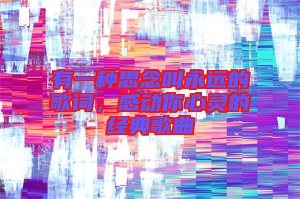 有一種思念叫永遠(yuǎn)的歌詞，感動你心靈的經(jīng)典歌曲