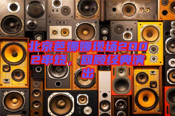 北京芭娜娜現場2002串燒，回顧經典演出