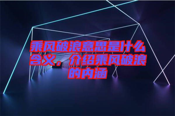 乘風破浪意思是什么含義，介紹乘風破浪的內涵