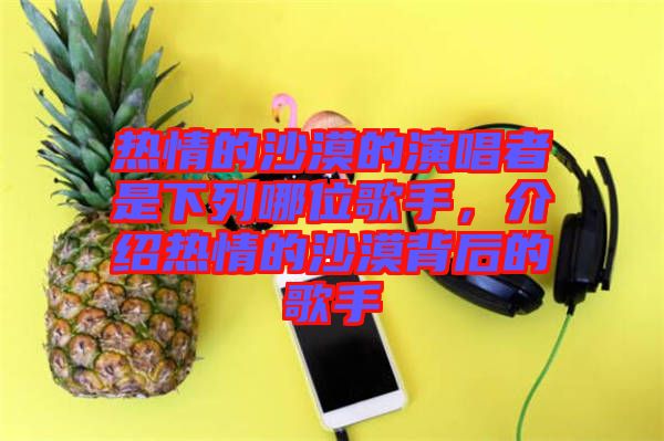 熱情的沙漠的演唱者是下列哪位歌手，介紹熱情的沙漠背后的歌手