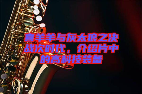 喜羊羊與灰太狼之決戰(zhàn)次時(shí)代，介紹片中的高科技裝備