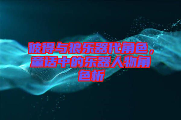 彼得與狼樂器代角色，童話中的樂器人物角色析