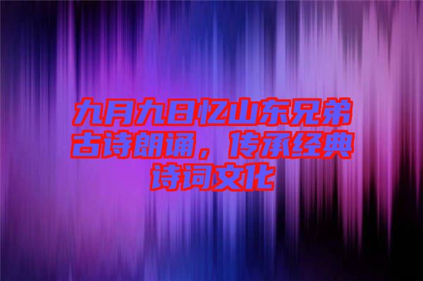 九月九日憶山東兄弟古詩朗誦，傳承經典詩詞文化