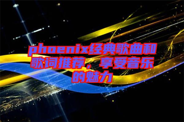 phoenix經典歌曲和歌詞推薦，享受音樂的魅力
