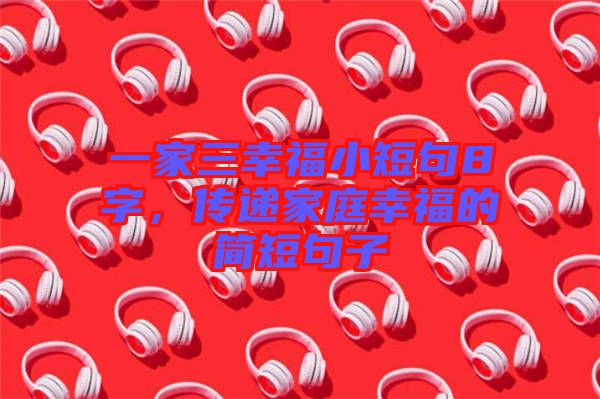 一家三幸福小短句8字，傳遞家庭幸福的簡短句子