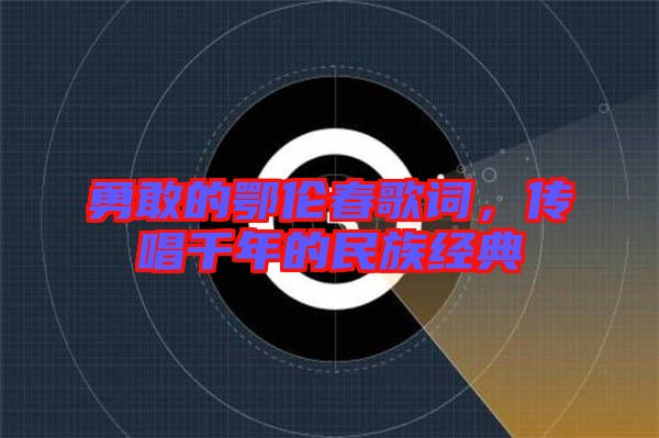 勇敢的鄂倫春歌詞，傳唱千年的民族經典
