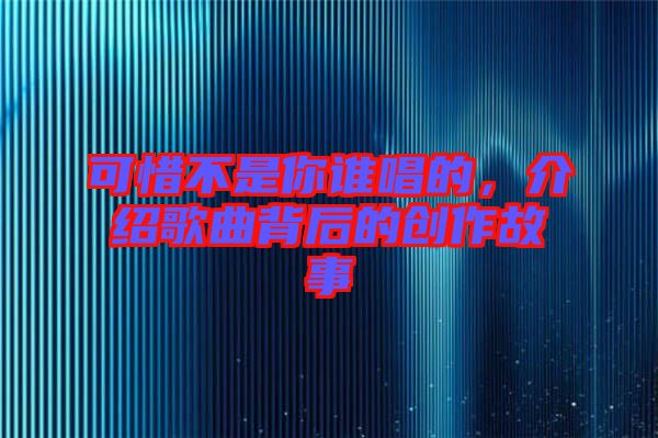 可惜不是你誰唱的，介紹歌曲背后的創作故事