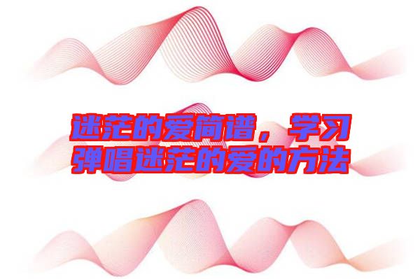 迷茫的愛簡譜，學(xué)習(xí)彈唱迷茫的愛的方法