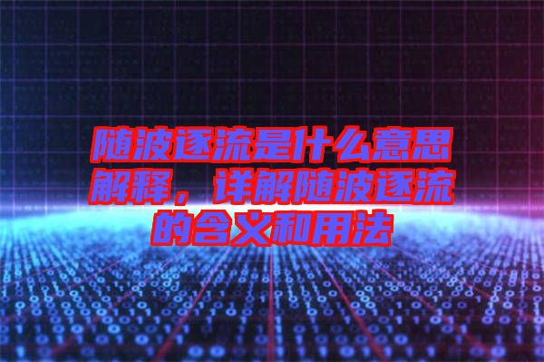 隨波逐流是什么意思解釋，詳解隨波逐流的含義和用法