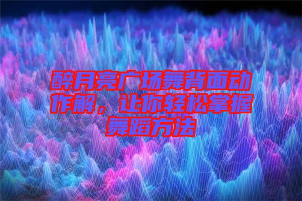 醉月亮廣場舞背面動作解，讓你輕松掌握舞蹈方法