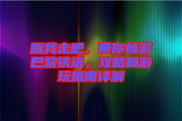 跟我走吧，帶你暢游巴黎鐵塔，攻略和游玩指南詳解