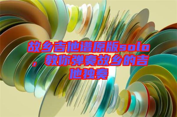 故鄉(xiāng)吉他譜原版solo，教你彈奏故鄉(xiāng)的吉他獨奏