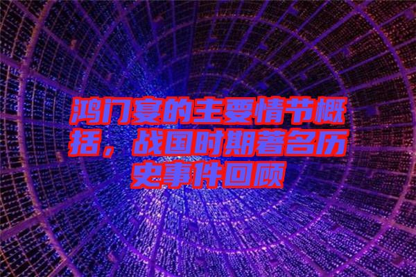 鴻門宴的主要情節概括，戰國時期著名歷史事件回顧