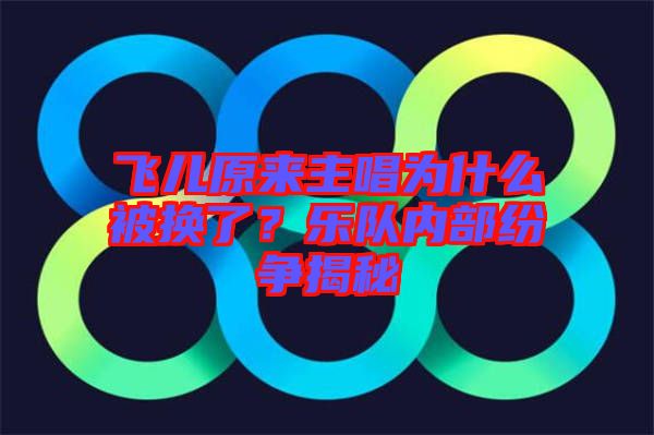 飛兒原來主唱為什么被換了？樂隊內部紛爭揭秘