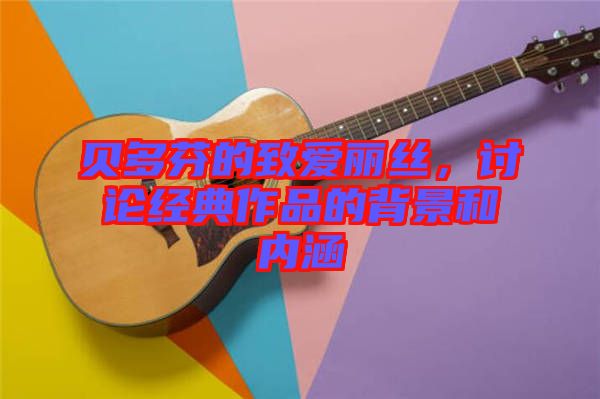 貝多芬的致愛麗絲，討論經(jīng)典作品的背景和內(nèi)涵