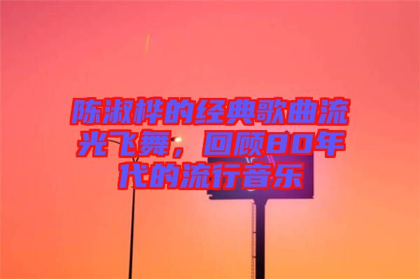 陳淑樺的經典歌曲流光飛舞，回顧80年代的流行音樂