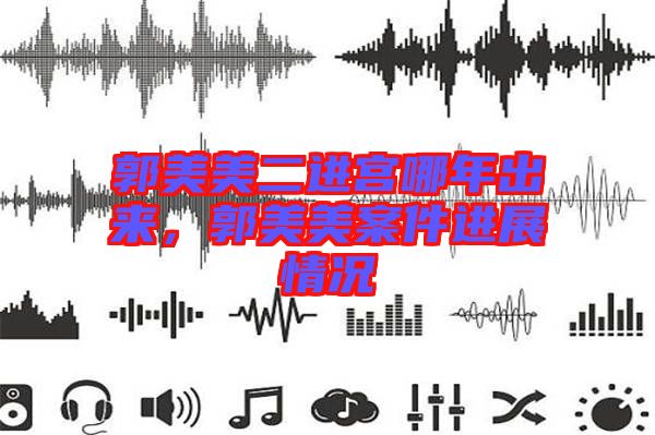 郭美美二進(jìn)宮哪年出來，郭美美案件進(jìn)展情況