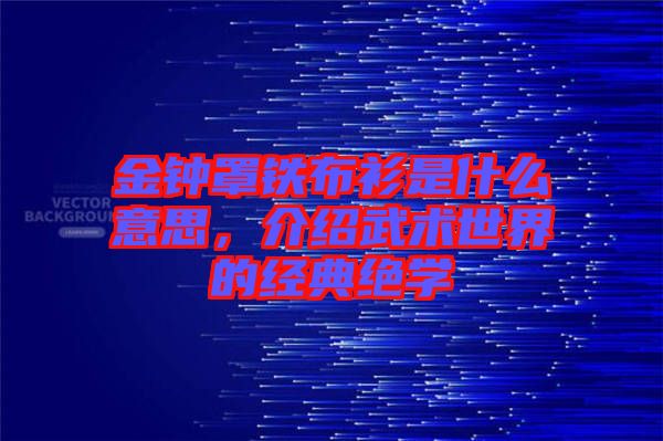 金鐘罩鐵布衫是什么意思，介紹武術世界的經典絕學