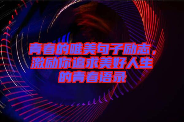 青春的唯美句子勵志，激勵你追求美好人生的青春語錄
