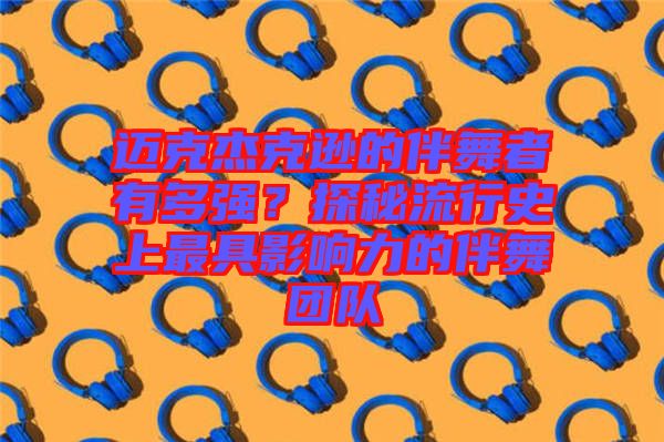 邁克杰克遜的伴舞者有多強？探秘流行史上最具影響力的伴舞團隊