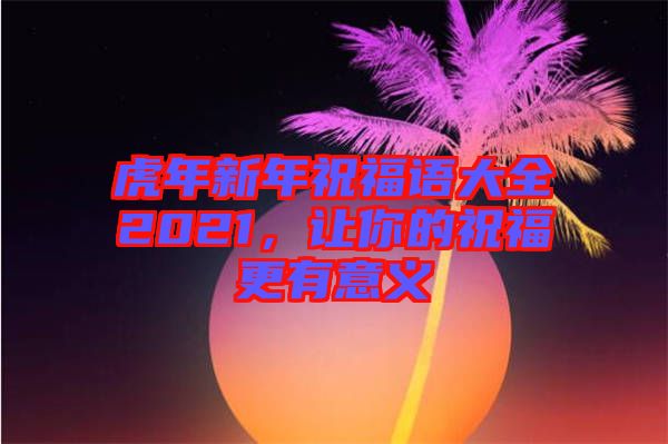 虎年新年祝福語(yǔ)大全2021，讓你的祝福更有意義