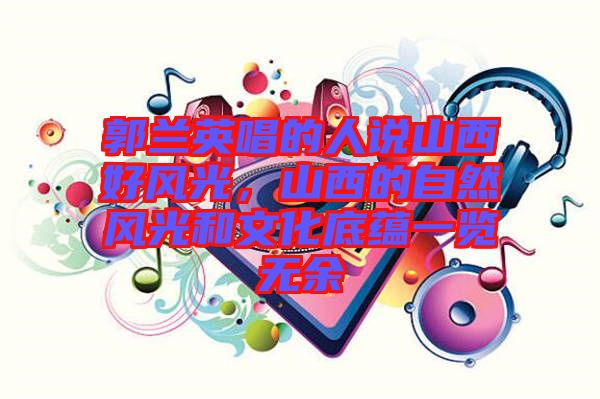 郭蘭英唱的人說山西好風光，山西的自然風光和文化底蘊一覽無余