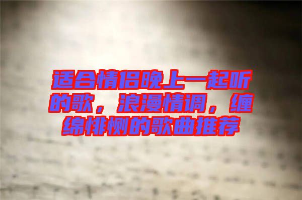 適合情侶晚上一起聽(tīng)的歌，浪漫情調(diào)，纏綿悱惻的歌曲推薦