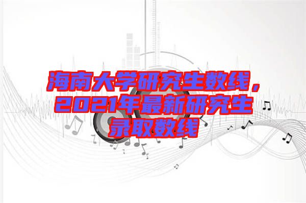 海南大學(xué)研究生數(shù)線，2021年最新研究生錄取數(shù)線