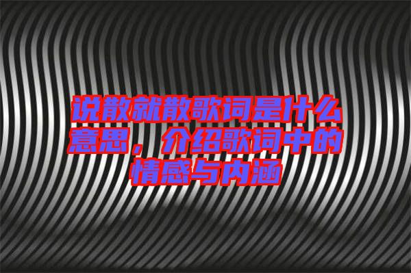說散就散歌詞是什么意思，介紹歌詞中的情感與內涵