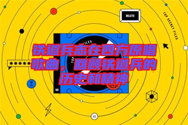 鐵道兵志在四方原唱歌曲，回顧鐵道兵的歷史和精神