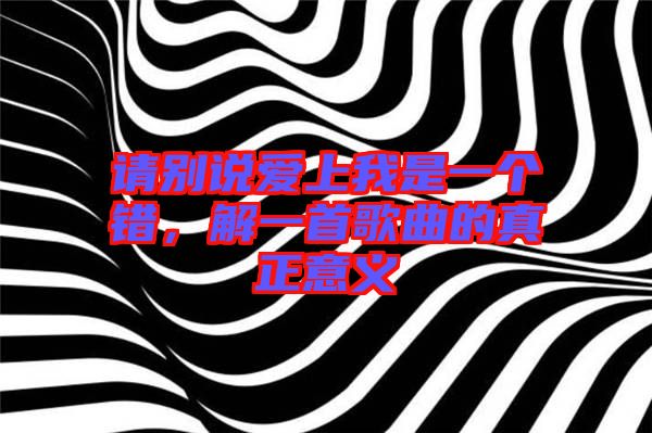 請別說愛上我是一個錯，解一首歌曲的真正意義