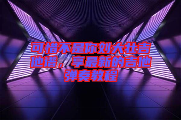 可惜不是你劉大壯吉他譜，享最新的吉他彈奏教程