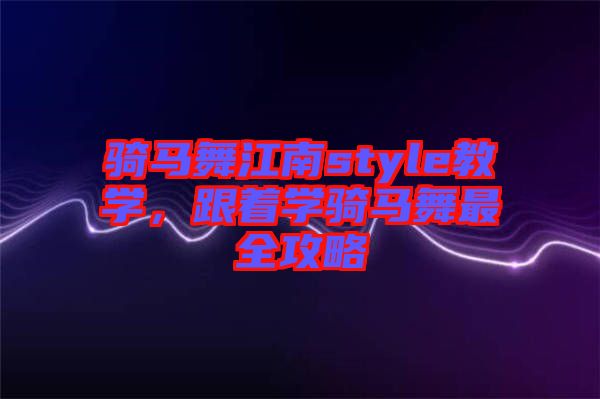 騎馬舞江南style教學，跟著學騎馬舞最全攻略