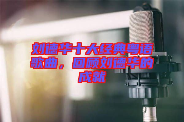 劉德華十大經(jīng)典粵語歌曲，回顧劉德華的成就