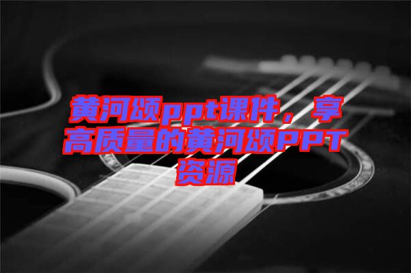 黃河頌ppt課件，享高質量的黃河頌PPT資源