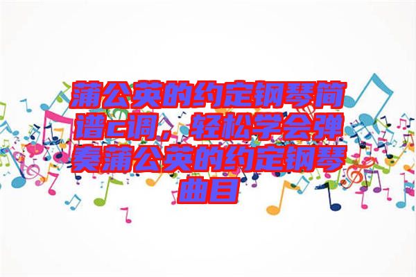 蒲公英的約定鋼琴簡譜c調，輕松學會彈奏蒲公英的約定鋼琴曲目