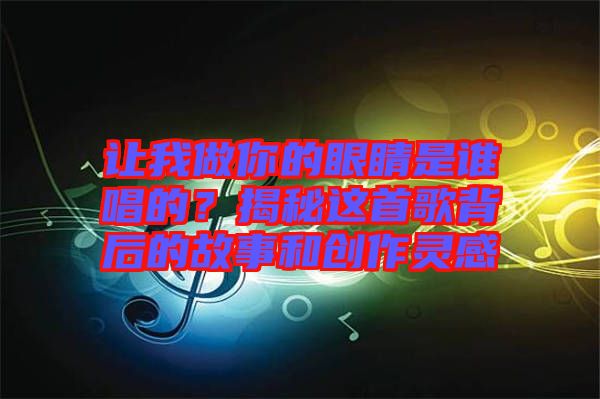 讓我做你的眼睛是誰唱的？揭秘這首歌背后的故事和創(chuàng)作靈感