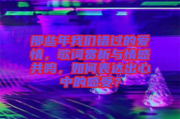 那些年我們錯過的愛情，歌詞賞析與情感共鳴，如何表達(dá)出心中的感受？