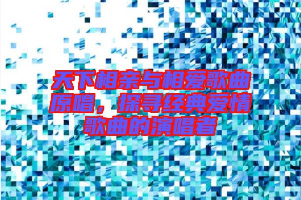 天下相親與相愛歌曲原唱，探尋經典愛情歌曲的演唱者