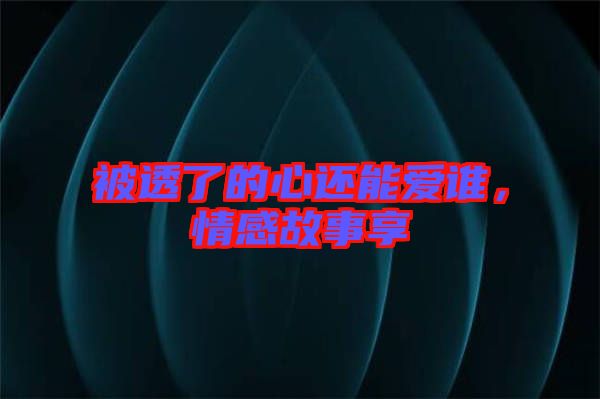 被透了的心還能愛(ài)誰(shuí)，情感故事享