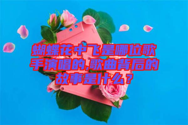 蝴蝶花中飛是哪位歌手演唱的,歌曲背后的故事是什么？