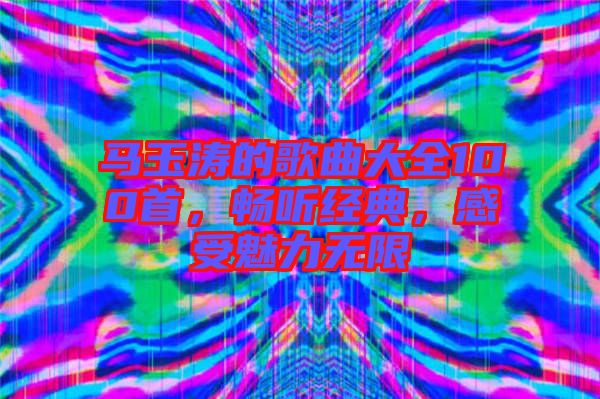 馬玉濤的歌曲大全100首，暢聽經典，感受魅力無限