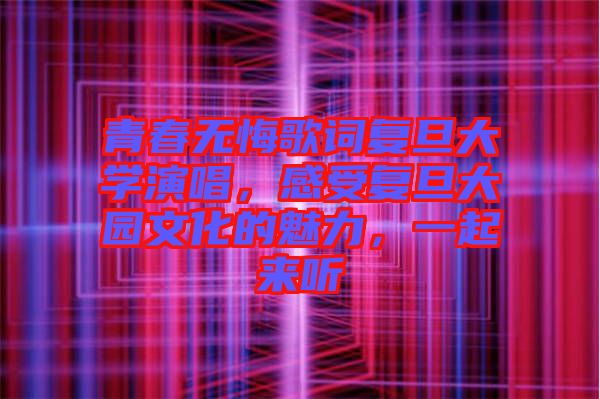 青春無(wú)悔歌詞復(fù)旦大學(xué)演唱，感受復(fù)旦大園文化的魅力，一起來(lái)聽(tīng)