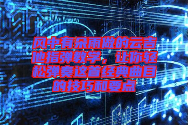 風(fēng)中有朵雨做的云吉他指彈教學(xué)，讓你輕松彈奏這首經(jīng)典曲目的技巧和要點(diǎn)