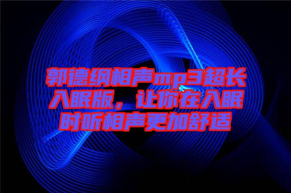 郭德綱相聲mp3超長入眠版，讓你在入眠時聽相聲更加舒適
