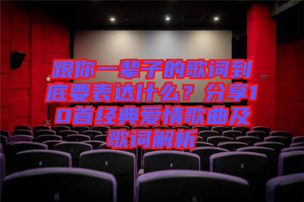 跟你一輩子的歌詞到底要表達什么？分享10首經典愛情歌曲及歌詞解析